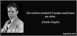 ... could be wonderful if people would leave you alone. - Charlie Chaplin