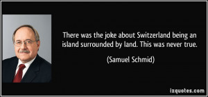 There was the joke about Switzerland being an island surrounded by ...