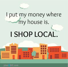 Put your money where your house is -- SHOP LOCAL.