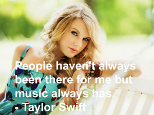 ... always been there for me but music always has.” – Taylor Swift