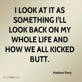 Matthew Perry - I look at it as something I'll look back on my whole ...