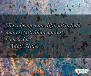 ... difficult to fight against faith than against knowledge. -Adolf Hitler