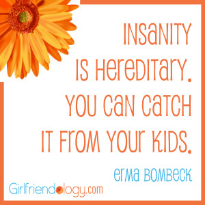 Girlfriendology insanity is hereditary, erma bombeck