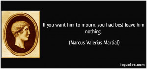 If you want him to mourn, you had best leave him nothing. - Marcus ...