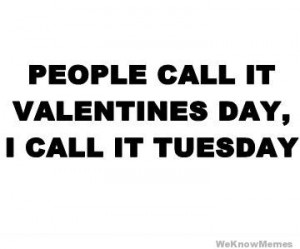 People call it valentines day I call it tuesday.