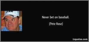 Never bet on baseball. - Pete Rose