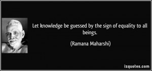 ... be guessed by the sign of equality to all beings. - Ramana Maharshi