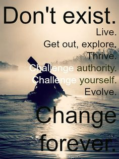 Don't exist. Live. Get out, explore. Thrive. Challenge authority ...