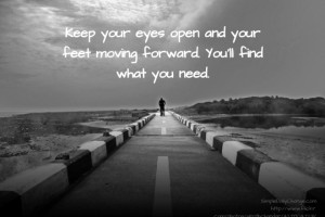 ... eyes open and your feet moving forward. You’ll find what you need