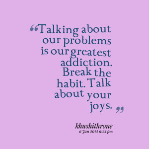About Our Greatest Addiction. Break The Habit. Talk About Your Joys ...