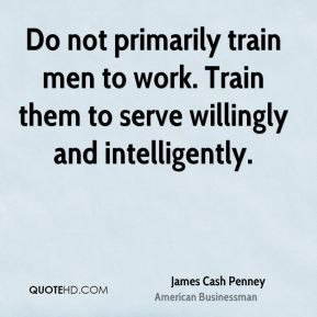 Do not primarily train men to work. Train them to serve willingly and ...