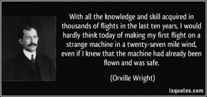 ... that the machine had already been flown and was safe. - Orville Wright