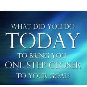 What Did You Do Today To Bring You One Step Closer To You Goal