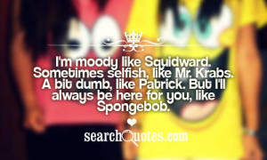 moody like Squidward. Sometimes selfish, like Mr. Krabs. A bit ...