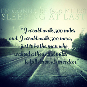would walk 500 miles and I would walk 500 more, just to be the man ...