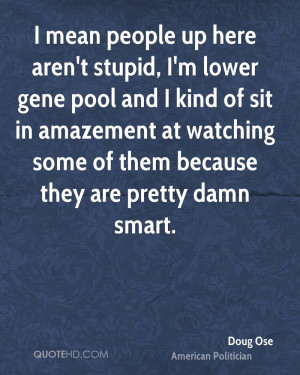 mean people up here aren't stupid, I'm lower gene pool and I kind of ...