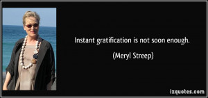 Instant gratification is not soon enough. - Meryl Streep