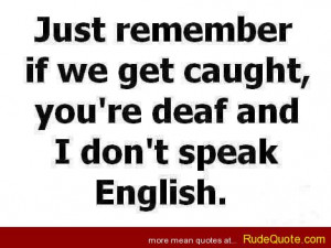 Just remember if we get caught, you’re deaf and I don’t speak ...