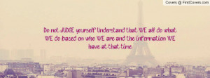 Do not JUDGE yourself. Understand that WE all do what WE do based on ...