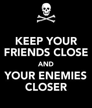 KEEP YOUR FRIENDS CLOSE AND YOUR ENEMIES CLOSER-I believe in this so ...