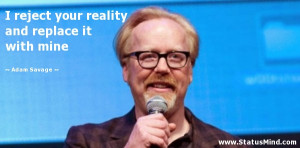 ... reality and replace it with mine - Adam Savage Quotes - StatusMind.com