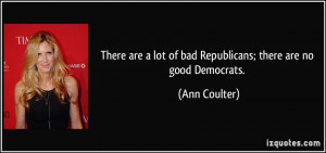 There are a lot of bad Republicans; there are no good Democrats. - Ann ...