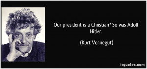 Our president is a Christian? So was Adolf Hitler. - Kurt Vonnegut