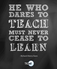 He Who Dares to Teach Must Never Cease to Learn More
