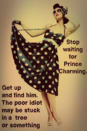 Stop waiting for Prince Charming. Get up and find him. The poor idiot ...
