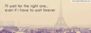 ll wait for the right one... even if i have to wait forever ...