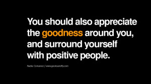 You should also appreciate the goodness around you, and surround ...