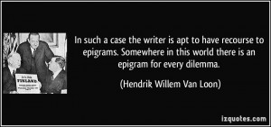 ... world there is an epigram for every dilemma. - Hendrik Willem Van Loon