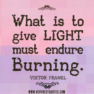 Light quotes what is to give light must endure burning.