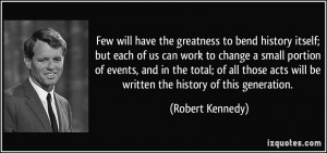 to bend history itself; but each of us can work to change a small ...