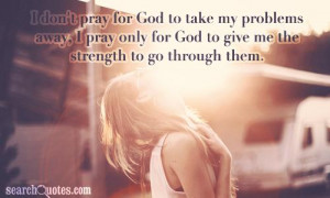 don't pray for God to take my problems away, I pray only for God to ...