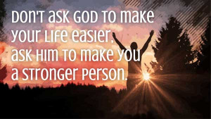 Don't ask God to make your life easier, ask him to make you a stronger ...