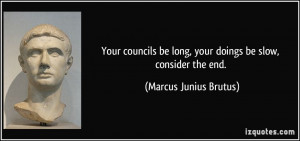 ... be long, your doings be slow, consider the end. - Marcus Junius Brutus