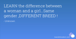 ... difference between a woman and a girl...Same gender ,DIFFERENT BREED