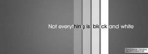 Not Everything Is In Black And White Facebook Covers