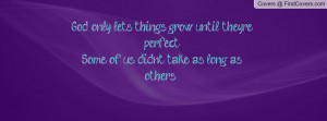 God only lets things grow until they're perfect.Some of us didn´t ...