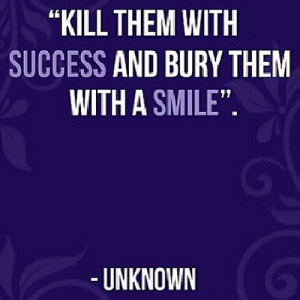 Kill them with success and bury them with more success! Then place ...