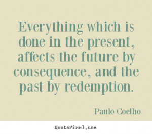 ... in the present, affects the future by.. Paulo Coelho good life quote