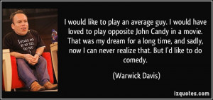 to play an average guy. I would have loved to play opposite John Candy ...