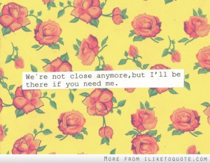 We're not close anymore, but I'll be there if you need me.