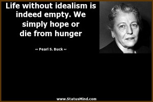 Life without idealism is indeed empty. We simply hope or die from ...