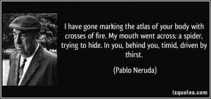 ... to hide. In you, behind you, timid, driven by thirst. - Pablo Neruda