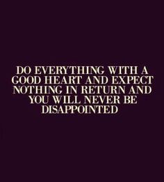 Do everything with a good heart and expect nothing in return and you ...