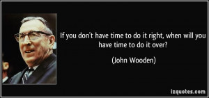 ... to do it right, when will you have time to do it over? - John Wooden