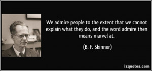 We admire people to the extent that we cannot explain what they do ...
