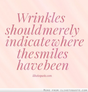 Wrinkles should merely indicate where the smiles have been